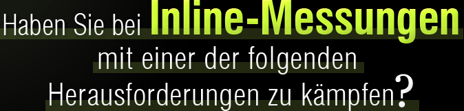 Haben Sie bei Inline-Messungen mit einer der folgenden Herausforderungen zu kämpfen?