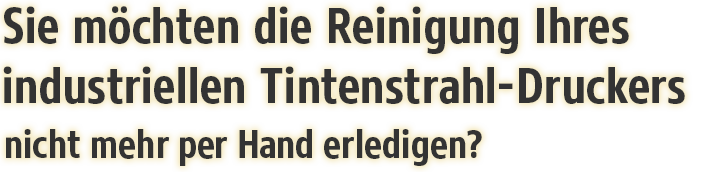 Sie möchten die Reinigung Ihres industriellen Tintenstrahl-Druckers nicht mehr per Hand erledigen?